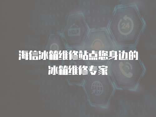 海信冰箱維修站點(diǎn)您身邊的冰箱維修專家