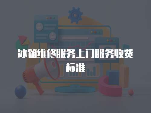 冰箱維修服務上門服務收費標準
