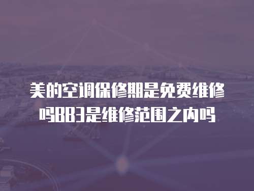 美的空調(diào)保修期是免費(fèi)維修嗎BB3是維修范圍之內(nèi)嗎