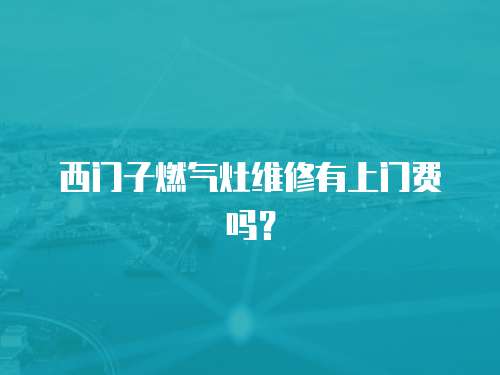 西門子燃氣灶維修有上門費嗎？
