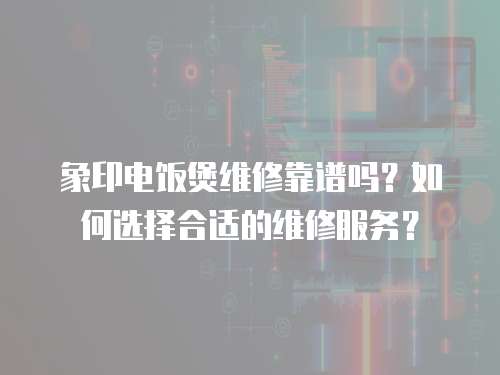 象印電飯煲維修靠譜嗎？如何選擇合適的維修服務？