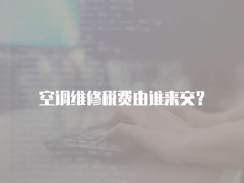 空調(diào)維修稅費(fèi)由誰來交？