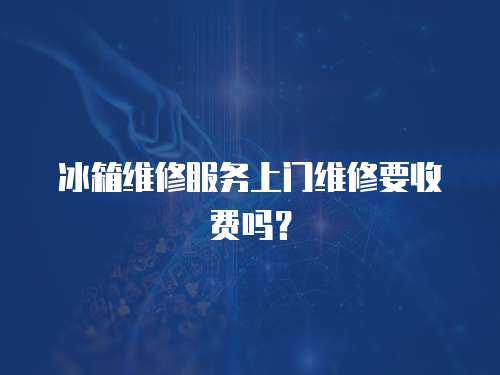 冰箱維修服務上門維修要收費嗎？