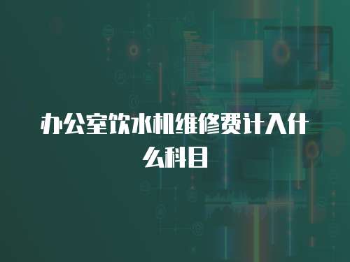辦公室飲水機(jī)維修費(fèi)計(jì)入什么科目
