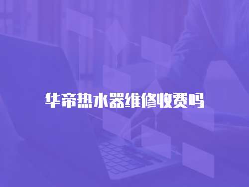 華帝熱水器維修收費嗎