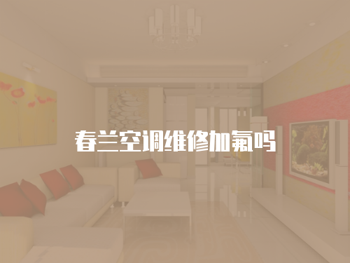 春蘭空調(diào)維修加氟嗎