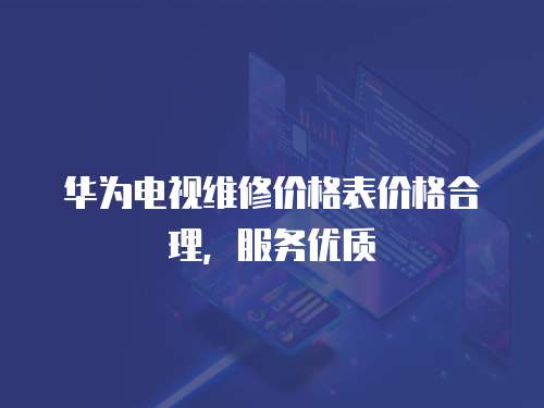 華為電視維修價格表價格合理，服務優質
