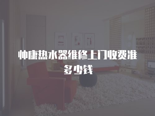帥康熱水器維修上門收費準多少錢