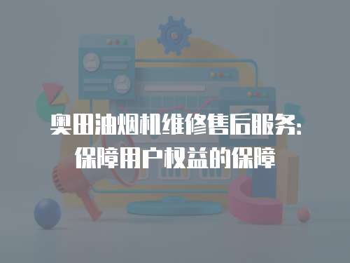 奧田油煙機維修售后服務：保障用戶權益的保障
