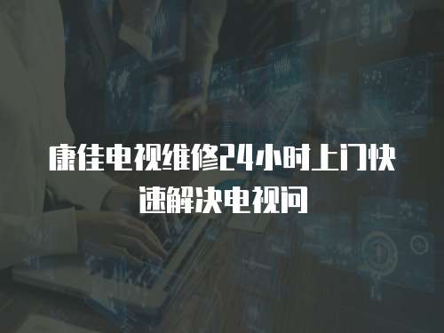 康佳電視維修24小時上門快速解決電視問