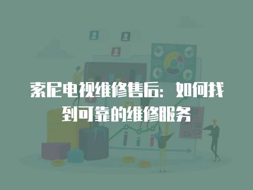 索尼電視維修售后：如何找到可靠的維修服務