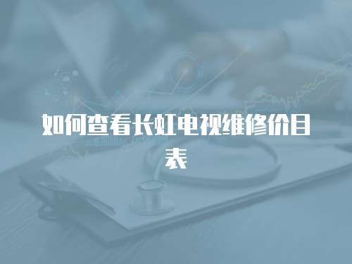 如何查看長虹電視維修價目表