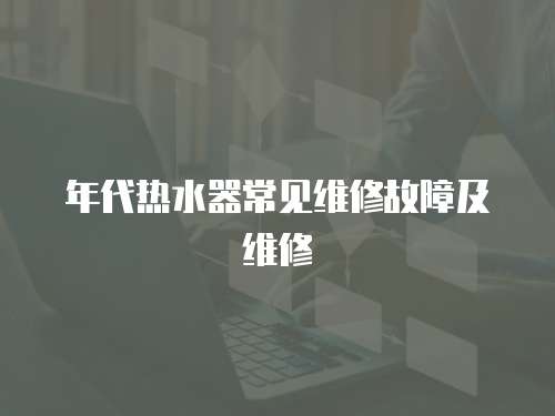 年代熱水器常見維修故障及維修