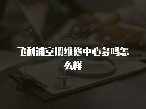 飛利浦空調維修中心多嗎怎么樣