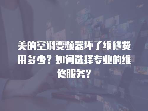 美的空調變頻器壞了維修費用多少？如何選擇專業的維修服務？