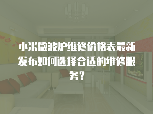小米微波爐維修價格表最新發布如何選擇合適的維修服務？