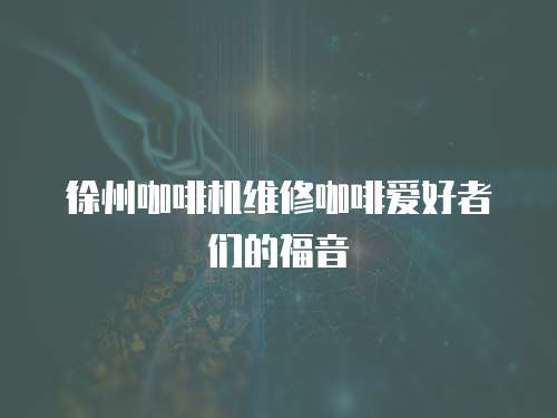 徐州咖啡機維修咖啡愛好者們的福音