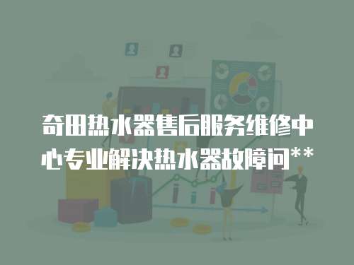 奇田熱水器售后服務維修中心專業解決熱水器故障問**