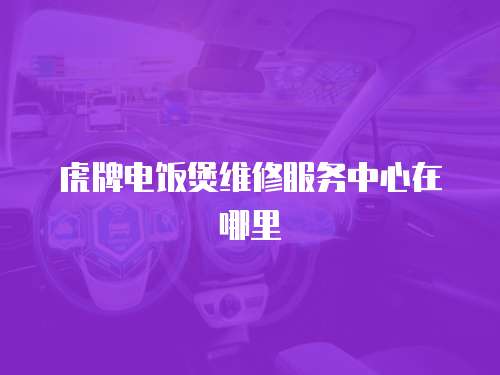 虎牌電飯煲維修服務中心在哪里