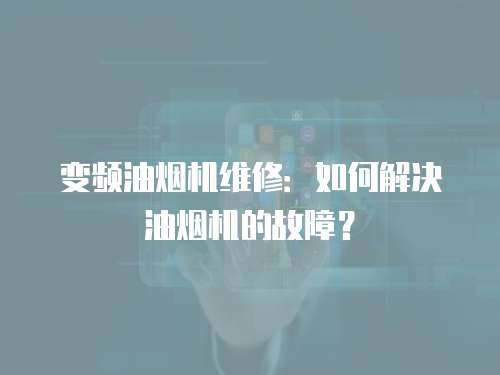 變頻油煙機維修：如何解決油煙機的故障？