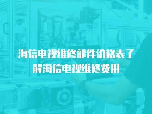 海信電視維修部件價格表了解海信電視維修費用