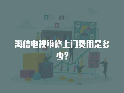海信電視維修上門費用是多少？