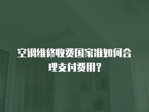 空調維修收費國家準如何合理支付費用？