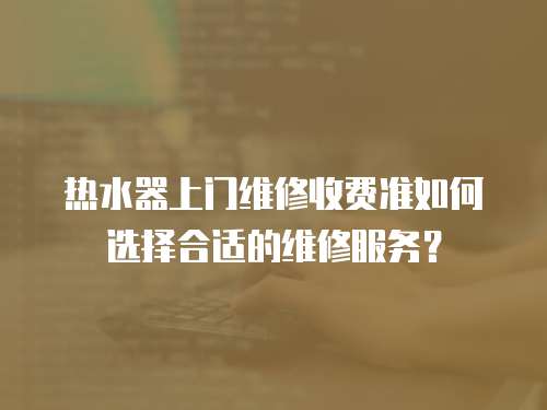 熱水器上門維修收費準如何選擇合適的維修服務？