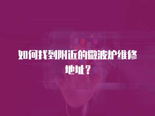 如何找到附近的微波爐維修地址？