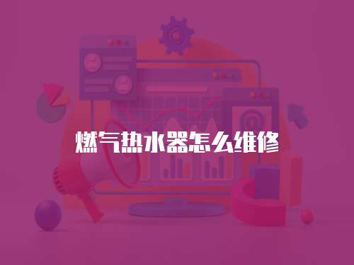 燃氣熱水器怎么維修