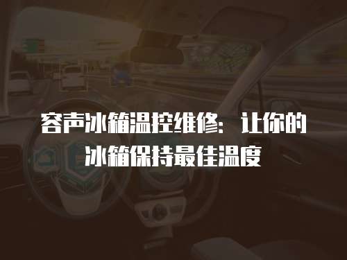 容聲冰箱溫控維修：讓你的冰箱保持最佳溫度