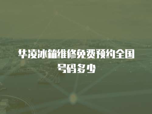 華凌冰箱維修免費預約全國號碼多少