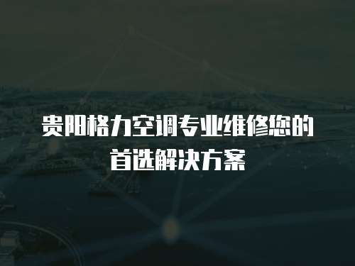 貴陽(yáng)格力空調(diào)專(zhuān)業(yè)維修您的首選解決方案