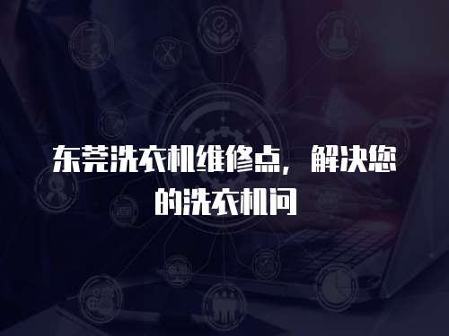 東莞洗衣機(jī)維修點(diǎn)，解決您的洗衣機(jī)問(wèn)