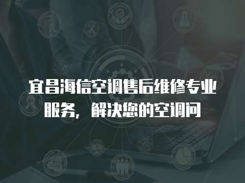 宜昌海信空調(diào)售后維修專業(yè)服務(wù)，解決您的空調(diào)問