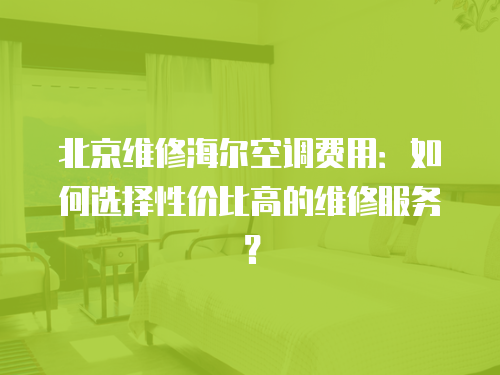 北京維修海爾空調(diào)費(fèi)用：如何選擇性?xún)r(jià)比高的維修服務(wù)？