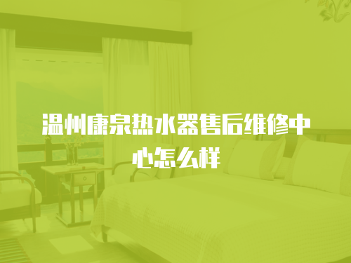 溫州康泉熱水器售后維修中心怎么樣