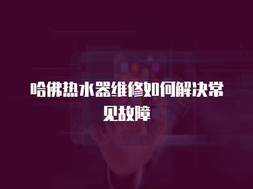 哈佛熱水器維修如何解決常見故障