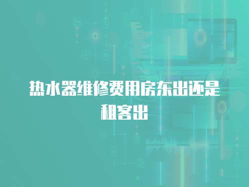 熱水器維修費用房東出還是租客出