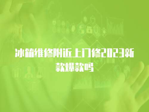 冰箱維修附近上門修2023新款爆款嗎