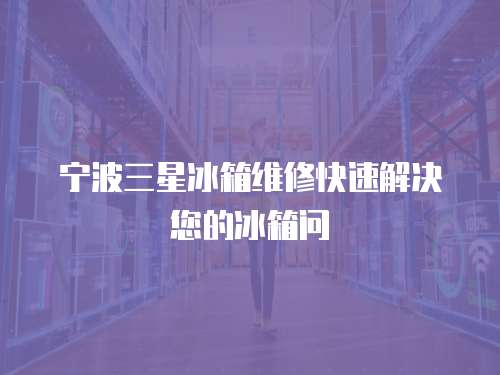 寧波三星冰箱維修快速解決您的冰箱問