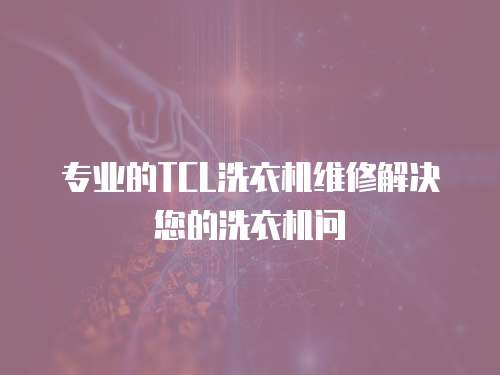 專業的TCL洗衣機維修解決您的洗衣機問