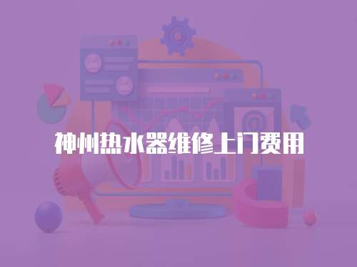 神州熱水器維修上門費用