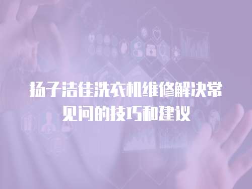 揚(yáng)子潔佳洗衣機(jī)維修解決常見(jiàn)問(wèn)的技巧和建議