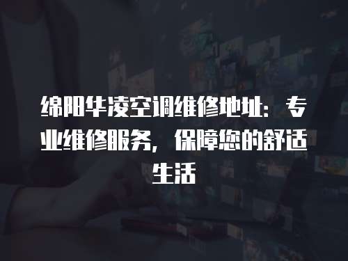 綿陽華凌空調維修地址：專業維修服務，保障您的舒適生活