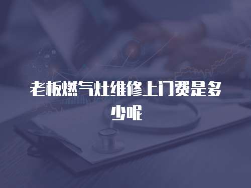 老板燃?xì)庠罹S修上門費(fèi)是多少呢