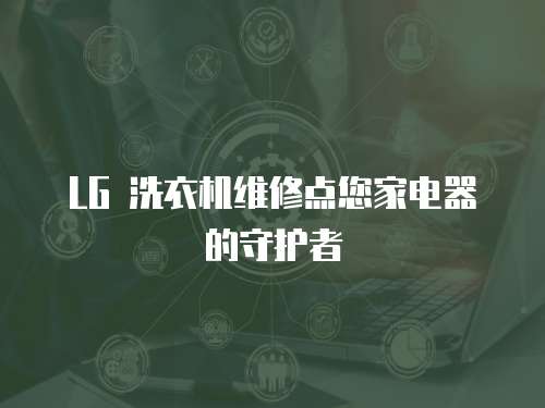LG 洗衣機維修點您家電器的守護者