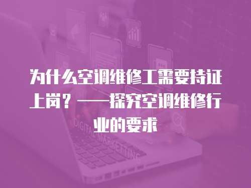 為什么空調(diào)維修工需要持證上崗？——探究空調(diào)維修行業(yè)的要求
