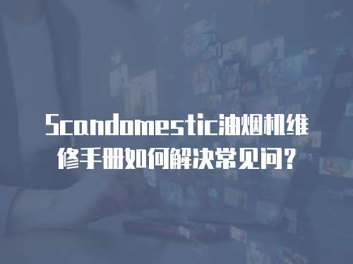 Scandomestic油煙機維修手冊如何解決常見問？