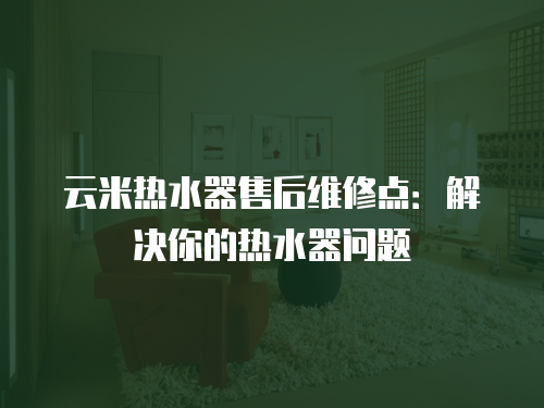 云米熱水器售后維修點：解決你的熱水器問題
